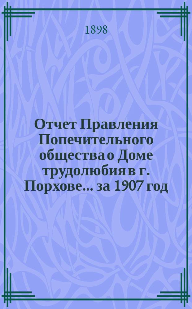 Отчет Правления Попечительного общества о Доме трудолюбия в г. Порхове... ... за 1907 год