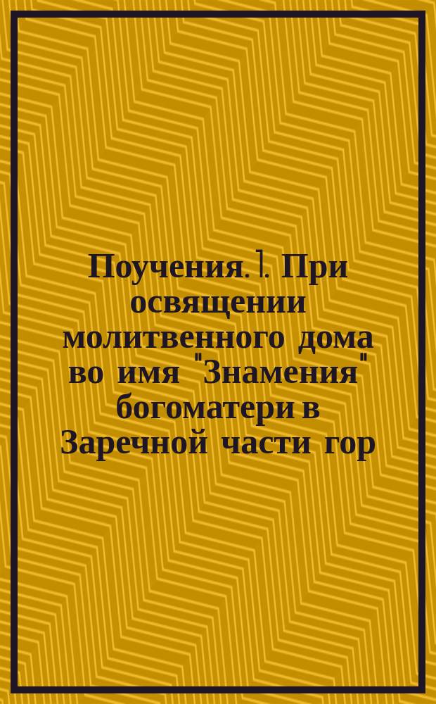 Поучения. 1. При освящении молитвенного дома во имя "Знамения" богоматери в Заречной части гор. Тулы. 3 июня. Гор. Тулы свящ. Михаил Румянцев. 2. При освящении временного храма во имя "Знамения" богоматери в Заречной части гор. Тулы. 14 июня. Гор. Тулы свящ. Сергей Леонардов