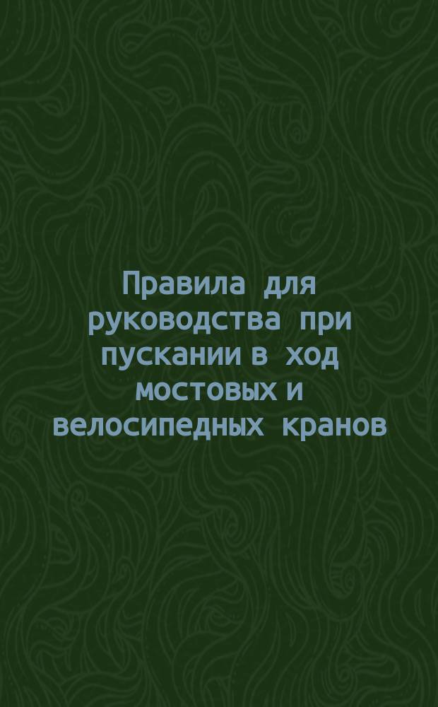 Правила для руководства при пускании в ход мостовых и велосипедных кранов (электрических) : Утв. 19 сент. 1898 г.