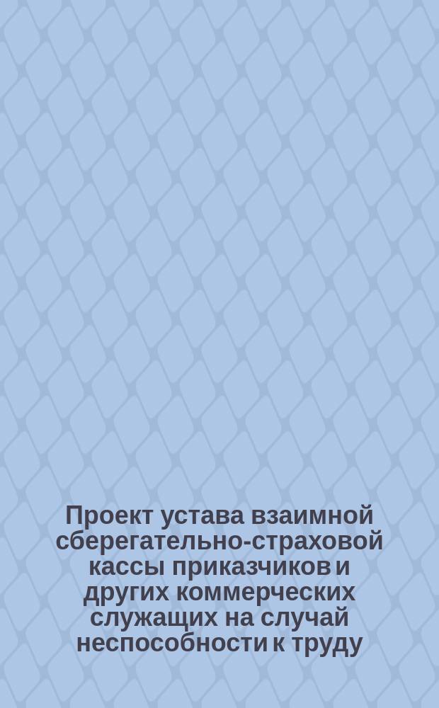 Проект устава взаимной сберегательно-страховой кассы приказчиков и других коммерческих служащих на случай неспособности к труду, старости и смерти : Типовой