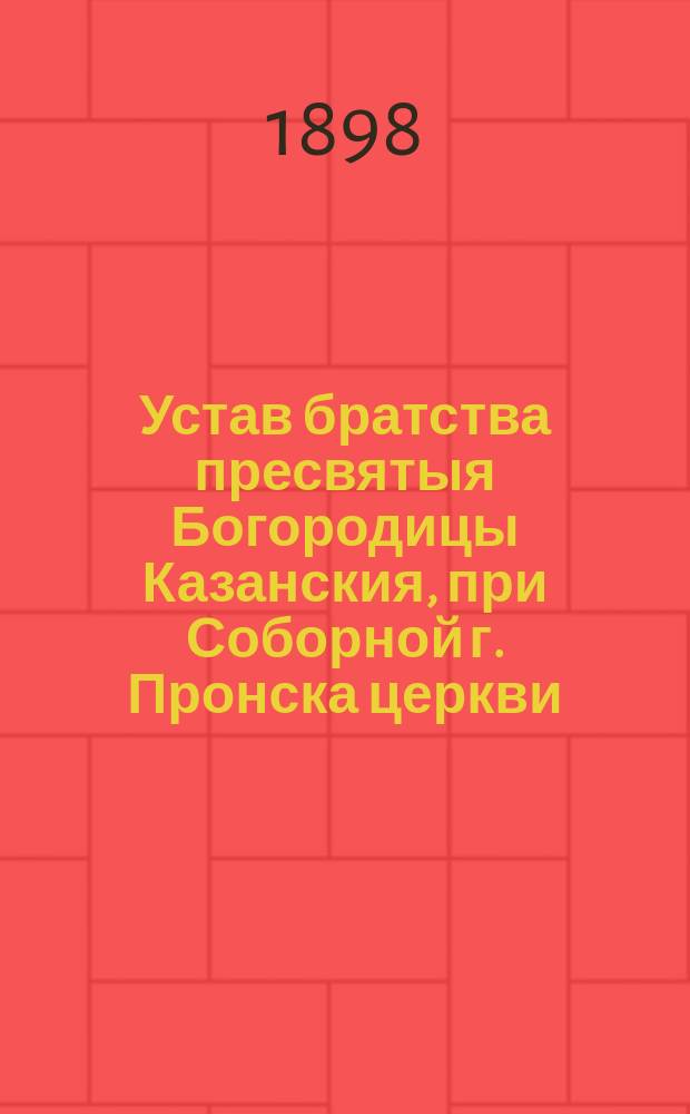 Устав братства пресвятыя Богородицы Казанския, при Соборной г. Пронска церкви : Утв. 8 ноября 1897 г.