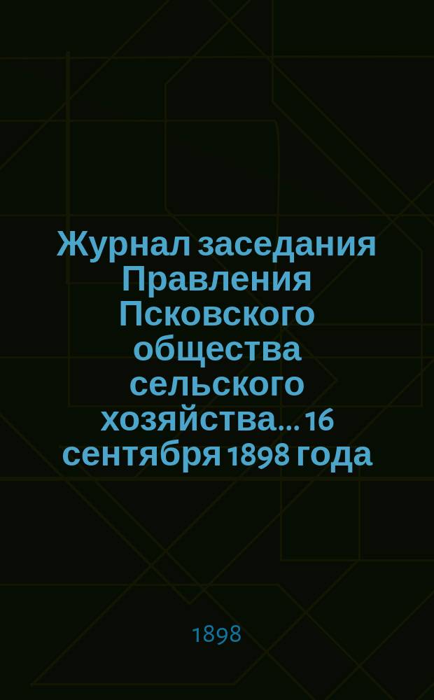 Журнал заседания Правления Псковского общества сельского хозяйства... ... 16 сентября 1898 года