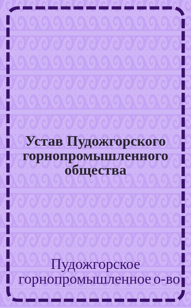 Устав Пудожгорского горнопромышленного общества : Утв. 15 мая 1898 г.