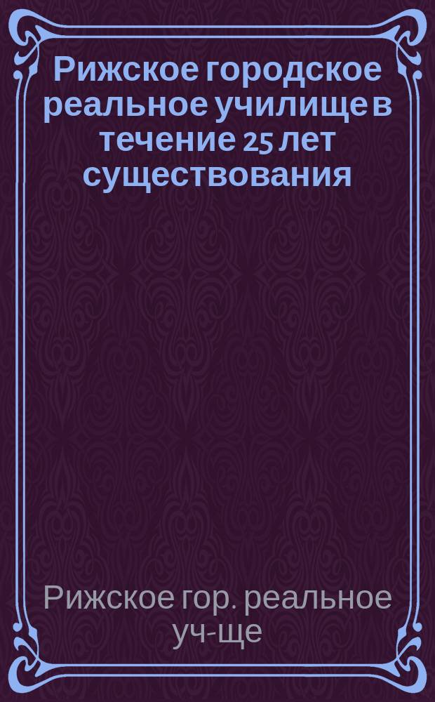 Рижское городское реальное училище в течение 25 лет существования