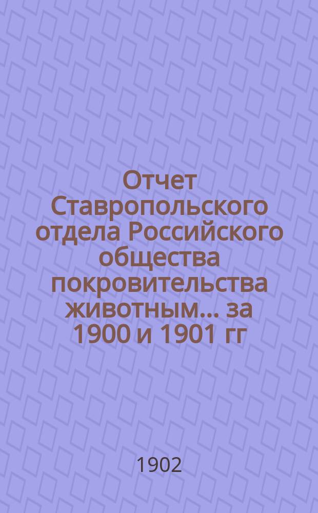 Отчет Ставропольского отдела Российского общества покровительства животным... ... за 1900 и 1901 гг.
