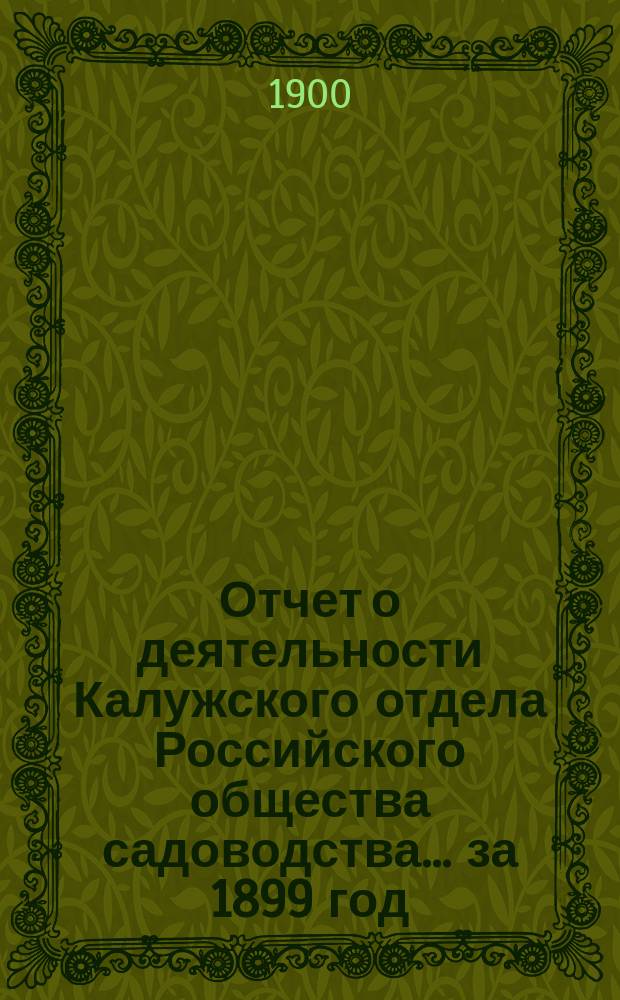 Отчет о деятельности Калужского отдела Российского общества садоводства... ... за 1899 год