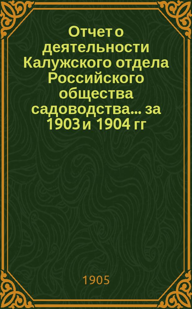 Отчет о деятельности Калужского отдела Российского общества садоводства... ... за 1903 и 1904 гг.