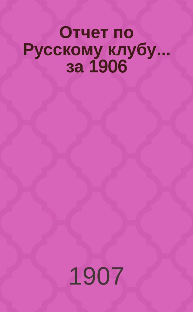 Отчет по Русскому клубу... ... за 1906/7 год : ... за 1906/7 год, доложенный общему собранию членов 6 ноября 1907 г.