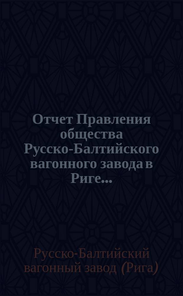 ... Отчет Правления общества Русско-Балтийского вагонного завода в Риге...