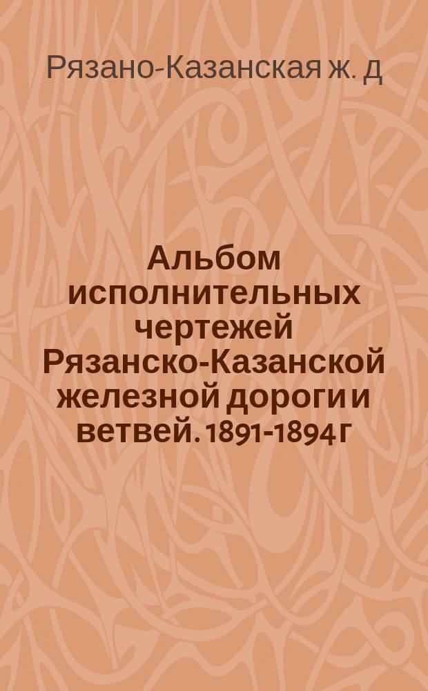 Альбом исполнительных чертежей Рязанско-Казанской железной дороги и ветвей. 1891-1894 г.