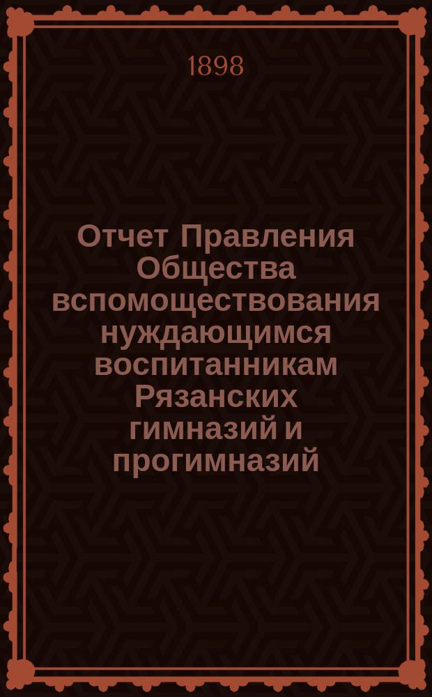 Отчет Правления Общества вспомоществования нуждающимся воспитанникам Рязанских гимназий и прогимназий... ... за 1896/7 учебный год