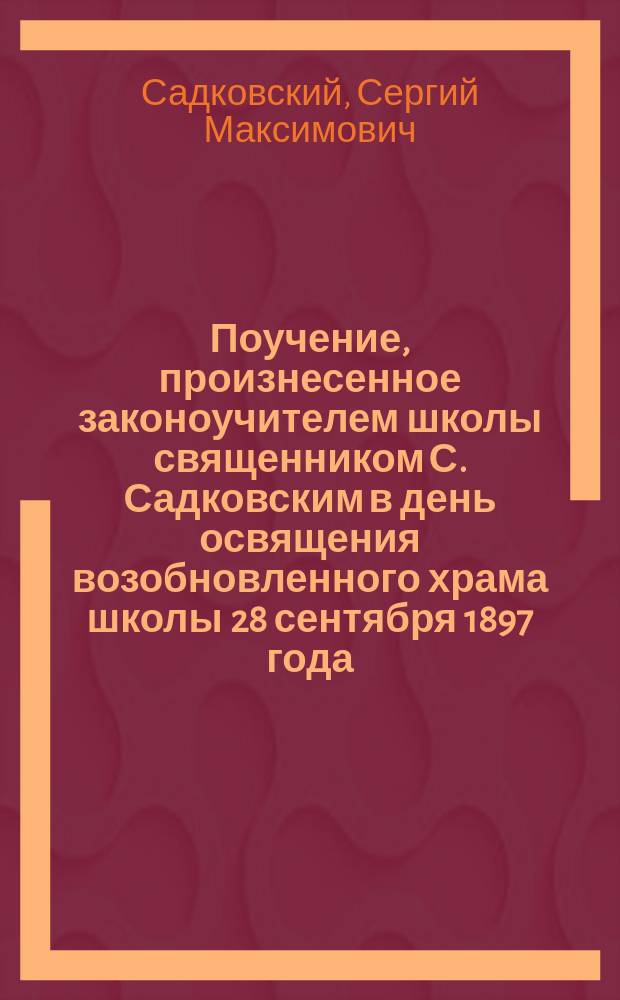 Поучение, произнесенное законоучителем школы священником С. Садковским в день освящения возобновленного храма школы 28 сентября 1897 года