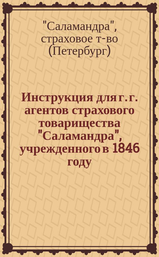 Инструкция для г. г. агентов страхового товарищества "Саламандра", учрежденного в 1846 году : По страхованию сухопутных транспортов