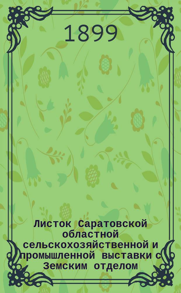 Листок Саратовской областной сельскохозяйственной и промышленной выставки с Земским отделом, устраиваемой Саратовским губернским земством в 1899 году : №-. № 38. 10-го сентября 1899 года