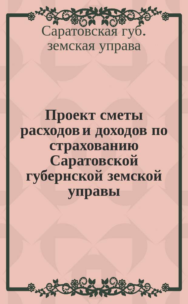 [Проект сметы расходов и доходов по страхованию] Саратовской губернской земской управы...