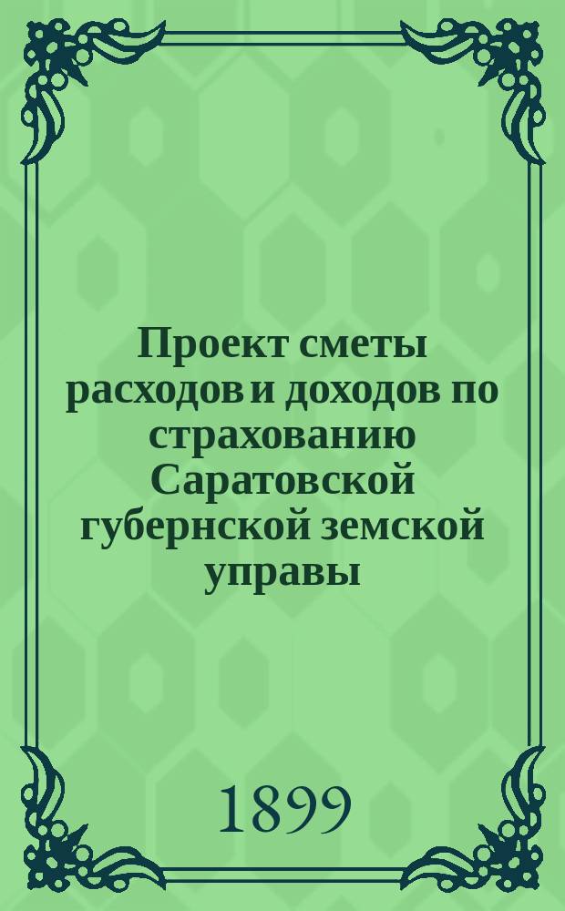[Проект сметы расходов и доходов по страхованию] Саратовской губернской земской управы... ... на 1899 год