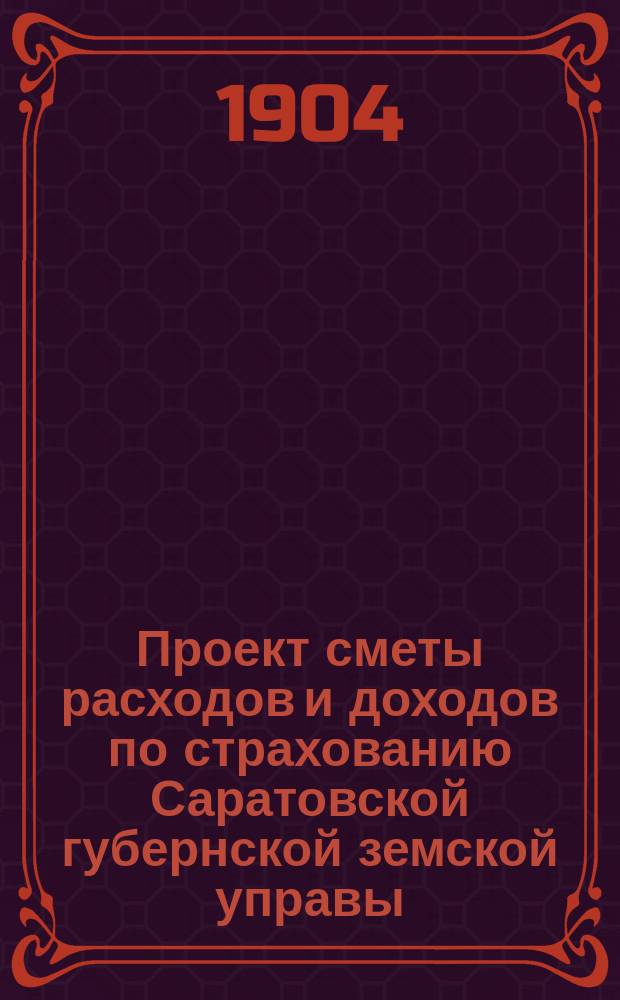 [Проект сметы расходов и доходов по страхованию] Саратовской губернской земской управы... ... на 1904 год