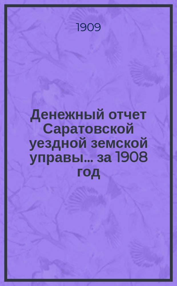 Денежный отчет Саратовской уездной земской управы... за 1908 год