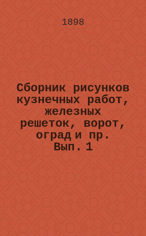 Сборник рисунков кузнечных работ, железных решеток, ворот, оград и пр. Вып. 1