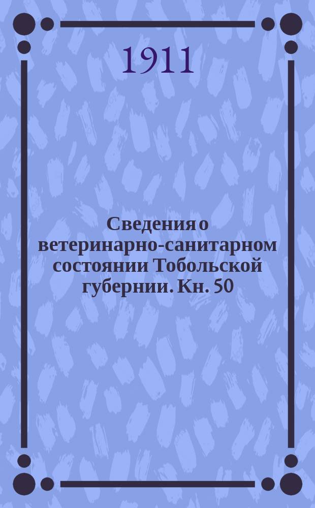 Сведения о ветеринарно-санитарном состоянии Тобольской губернии. Кн. 50 (1911) - 69/70 (1912)