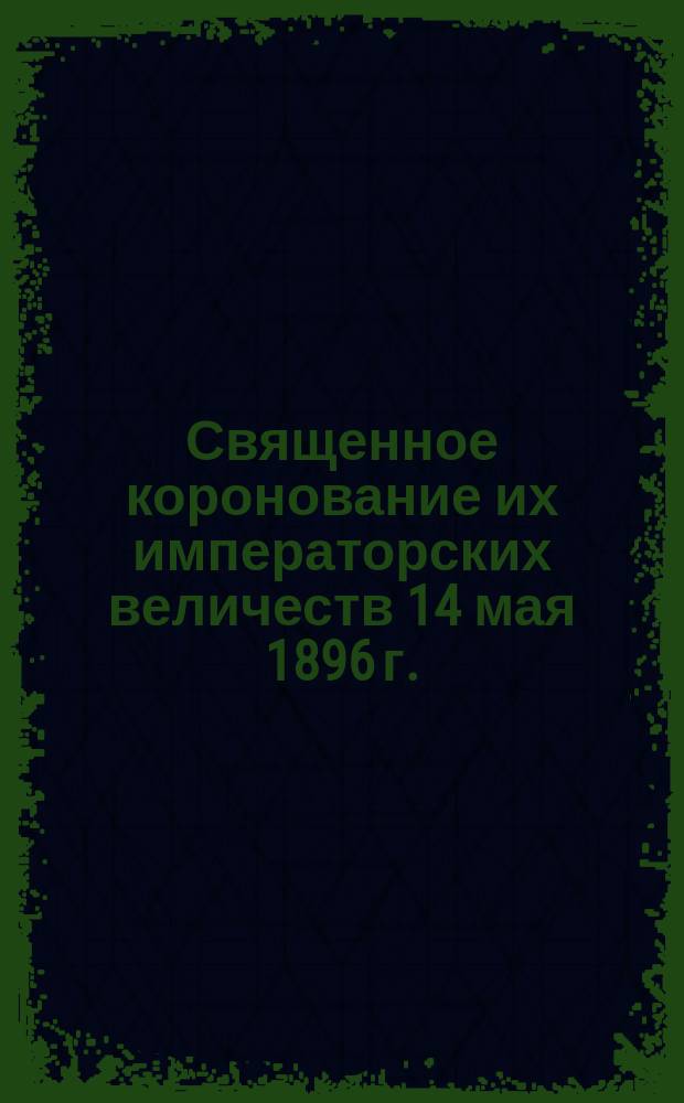 Священное коронование их императорских величеств 14 мая 1896 г.