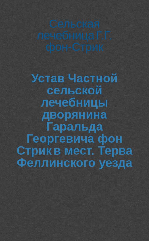 Устав Частной сельской лечебницы дворянина Гаральда Георгевича фон Стрик в мест. Терва Феллинского уезда : Утв. 10 дек. 1897 г.