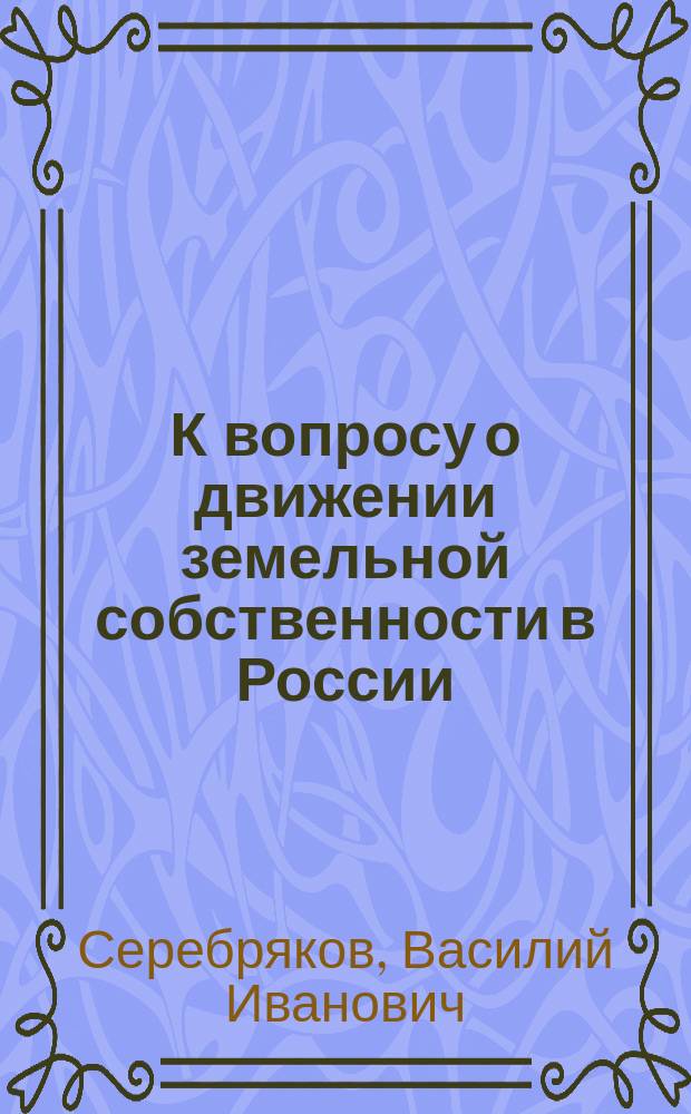 К вопросу о движении земельной собственности в России : (Чит. в заседании секции статистики и географии при "Саратовск. о-ве любителей естествознания")