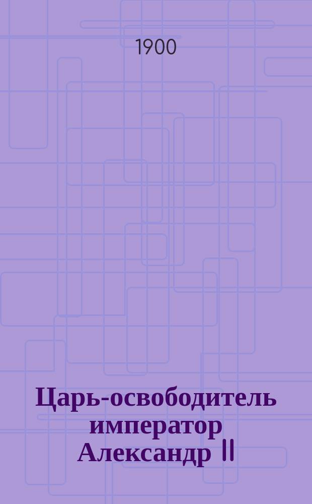 Царь-освободитель император Александр II