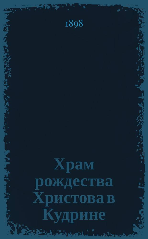 Храм рождества Христова в Кудрине : Описание, сост. свящ. Георгиевской на Красной Горке церкви Н. Скворцовым