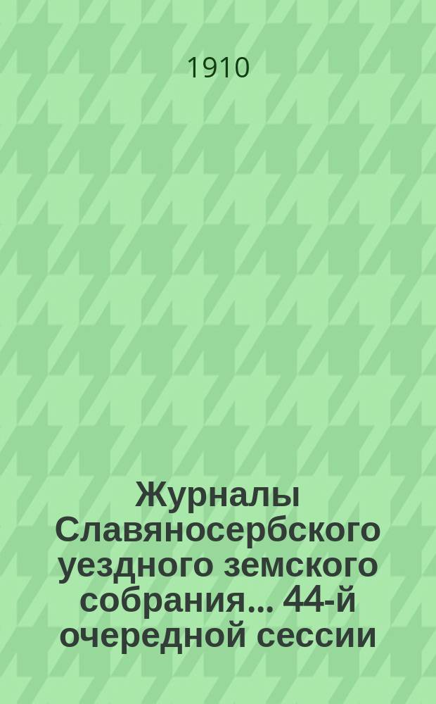Журналы Славяносербского уездного земского собрания... ... 44-й очередной сессии : ... 44-й очередной сессии 1909 года и экстренных заседаний 14 и 16-го марта и 12 июля 1909 г.