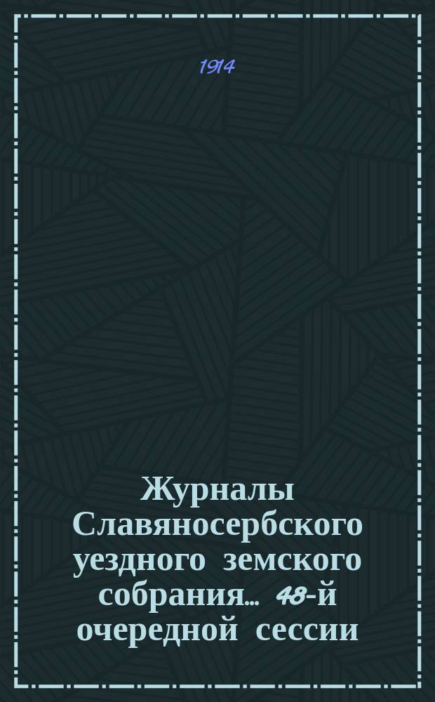 Журналы Славяносербского уездного земского собрания... ... 48-й очередной сессии : ... 48-й очередной сессии 1913 года и экстренных заседаний 26, 27 марта и 11-го июля 1913 года