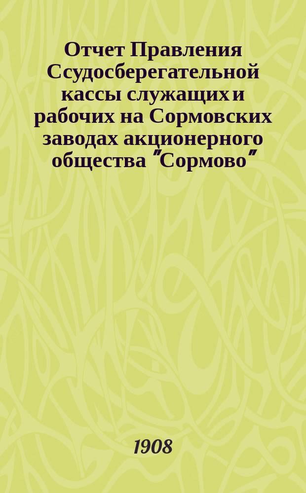 Отчет Правления Ссудосберегательной кассы служащих и рабочих на Сормовских заводах акционерного общества "Сормово". ... за 1907 год