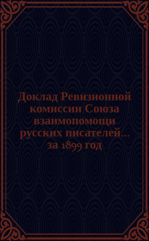Доклад Ревизионной комиссии Союза взаимопомощи русских писателей... ... за 1899 год