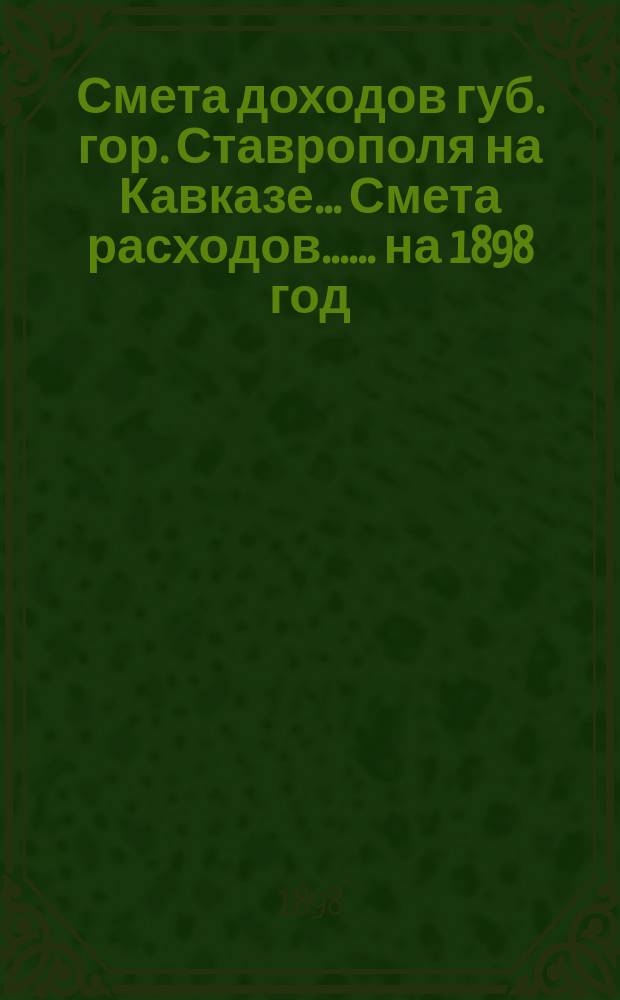 Смета доходов губ. гор. Ставрополя на Кавказе... [Смета расходов...]. ... на 1898 год