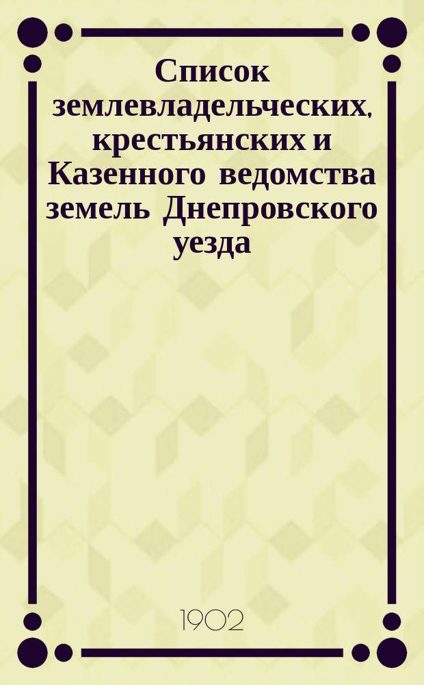 Список землевладельческих, крестьянских и Казенного ведомства земель Днепровского уезда, Таврической губернии, облагаемых земскими сборами... на 1902 год