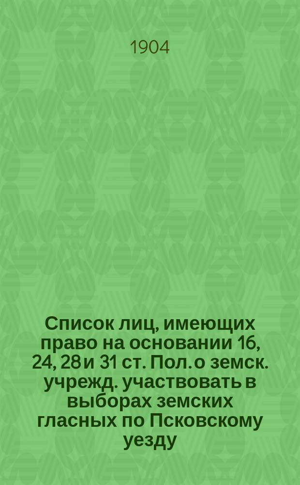 Список лиц, имеющих право на основании 16, 24, 28 и 31 ст. Пол. о земск. учрежд. участвовать в выборах земских гласных по Псковскому уезду, исправленный на основании 35, 36 и 37 ст. Положения 12 июня 1890 г. с обозначением продолжительности владения цензовой недвижимостью по отношению к лицам, впервые внесенных в список. ... на трехлетие с 1904 г.
