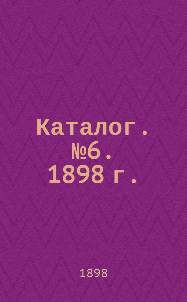 [Каталог]. № 6. 1898 г.