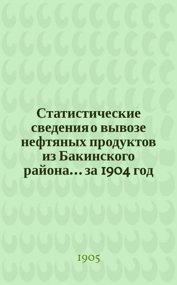 Статистические сведения о вывозе нефтяных продуктов из Бакинского района. ... за 1904 год