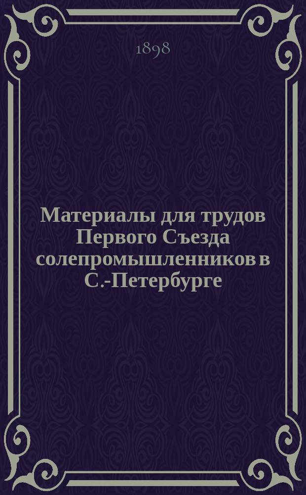 Материалы для трудов Первого Съезда солепромышленников в С.-Петербурге : Свод отзывов местных управлений соляной частью и солепромышленников о положении соляного промысла в различных частях Российской империи