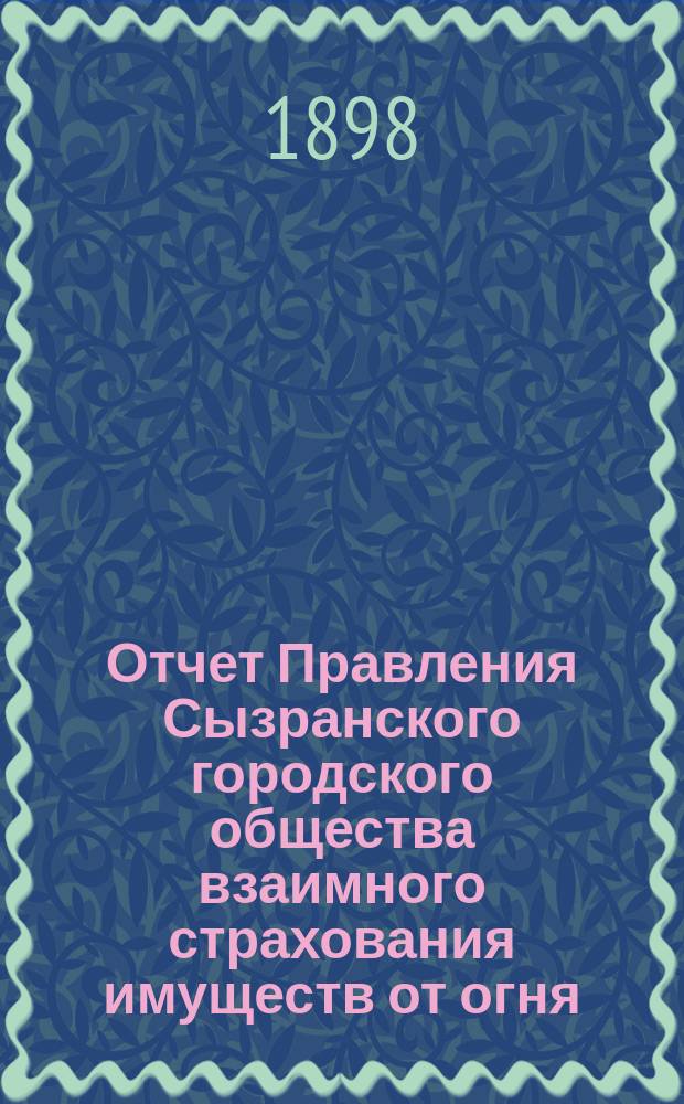Отчет Правления Сызранского городского общества взаимного страхования имуществ от огня... ... с 10-го октября 1896 г. по 1-е января 1898 г.