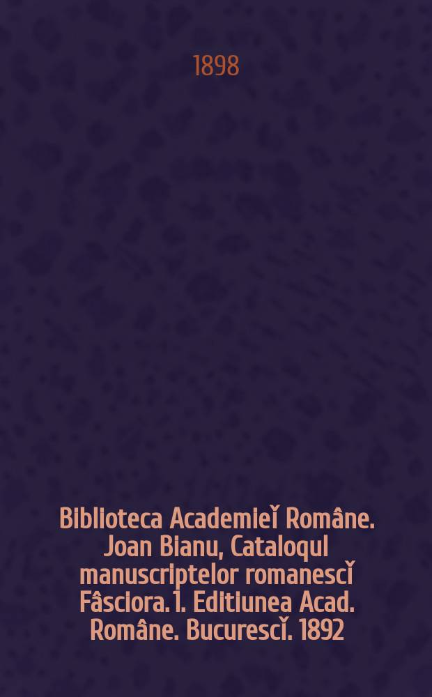 Biblioteca Academieǐ Române. Joan Bianu, Cataloqul manuscriptelor romanescǐ Fâsciora. 1. Editiunea Acad. Române. Bucurescǐ. 1892 = Библиотека Румынской академии. Иоанн Биану. Каталог румынских рукописей : Вып. 1-й