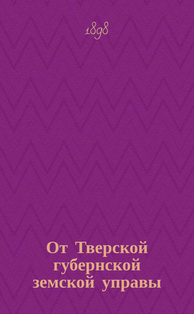 От Тверской губернской земской управы : Постановления Тверск. губ. земск. собрания очередной сессии 1897 г. по поводу напечатания протоколов очередной сессии 1896 г.