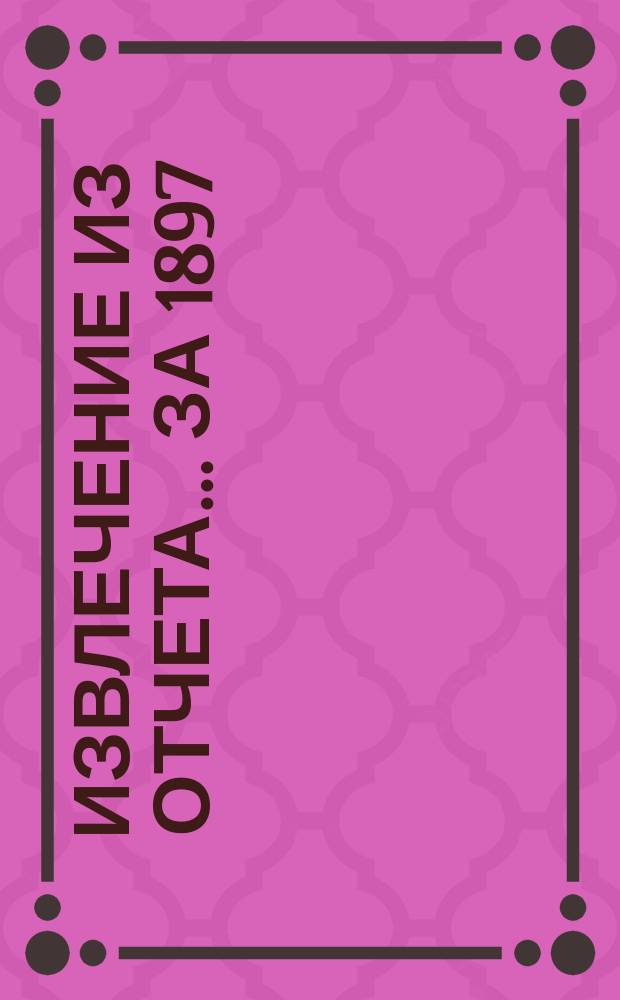 Извлечение из отчета... ... за 1897 (второй операционный) год : ... за 1897 (второй операционный) год и протокола общего собрания пайщиков от 14-го июля 1898 года