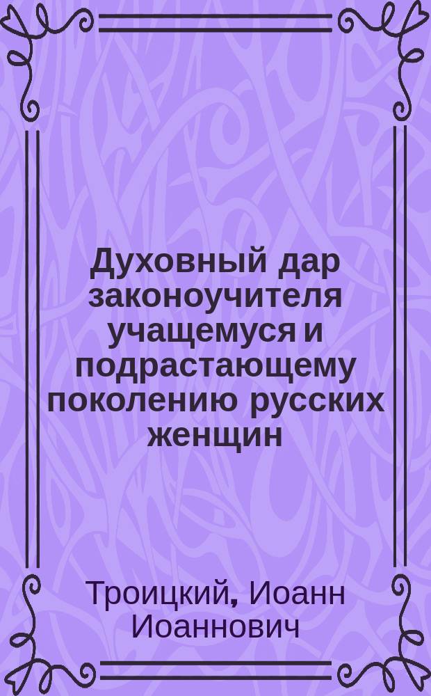 Духовный дар законоучителя учащемуся и подрастающему поколению русских женщин : (О главнейших христианских добродетелях в примерах святых и благочестивых женщин