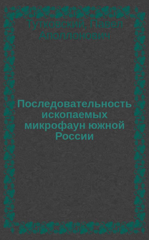 ... Последовательность ископаемых микрофаун южной России : Сообщено в заседании Геол. секции X-го Съезда рус. естествоиспытателей и врачей 22 авг. 1898 г
