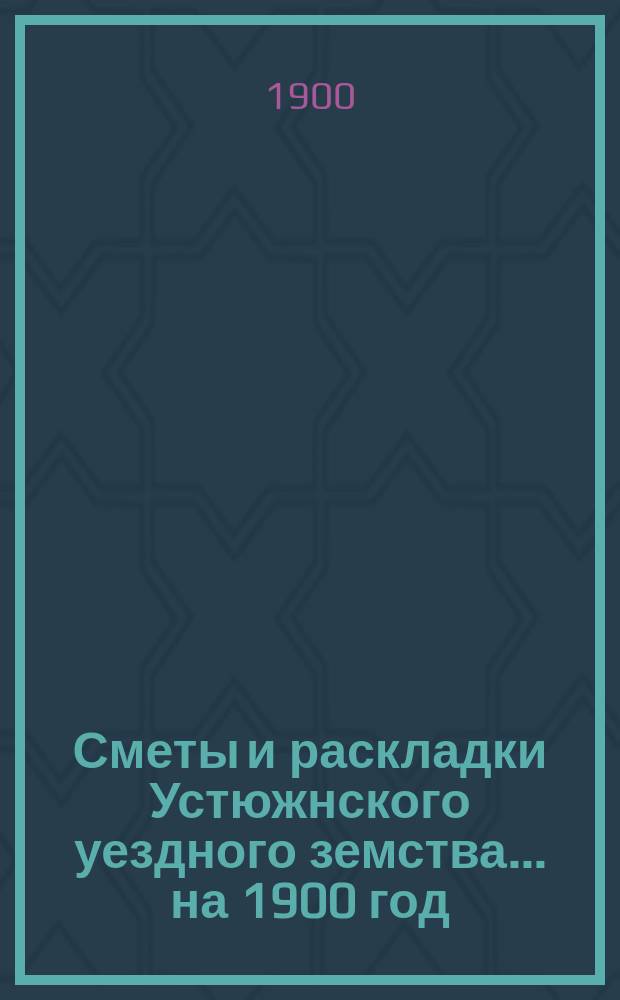 Сметы и раскладки Устюжнского уездного земства... ... на 1900 год
