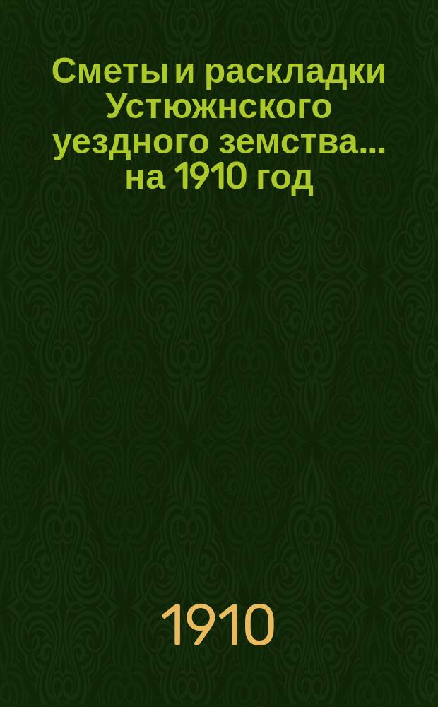 Сметы и раскладки Устюжнского уездного земства... ... на 1910 год