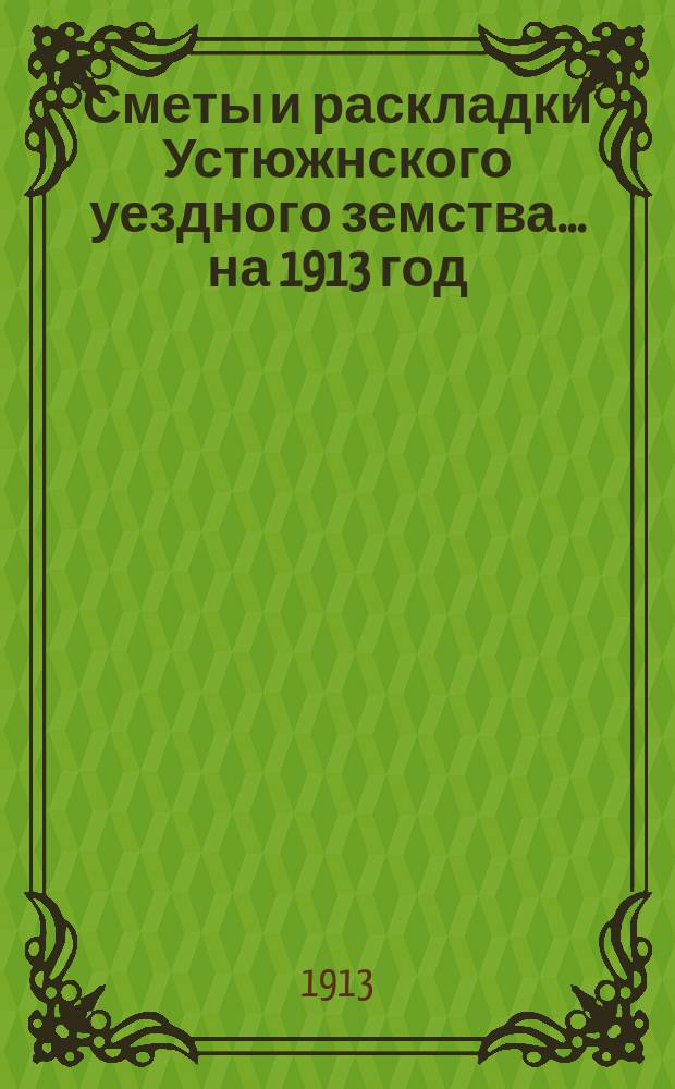 Сметы и раскладки Устюжнского уездного земства... ... на 1913 год