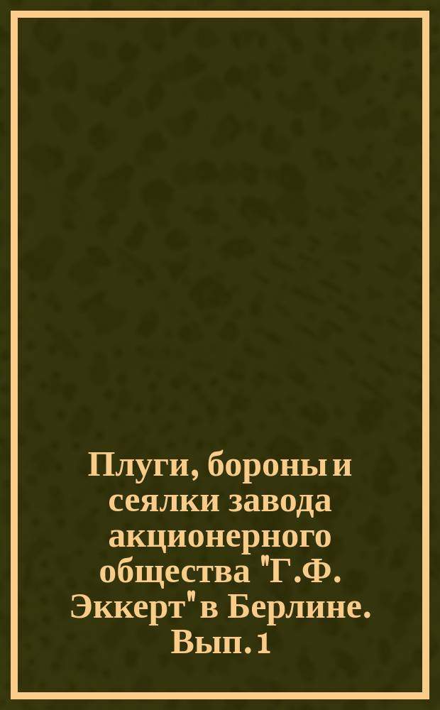 Плуги, бороны и сеялки завода акционерного общества "Г.Ф. Эккерт" в Берлине. Вып. 1