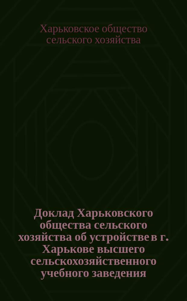 Доклад Харьковского общества сельского хозяйства об устройстве в г. Харькове высшего сельскохозяйственного учебного заведения
